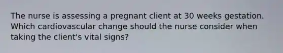 The nurse is assessing a pregnant client at 30​ weeks gestation. Which cardiovascular change should the nurse consider when taking the​ client's vital​ signs?