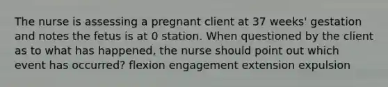 The nurse is assessing a pregnant client at 37 weeks' gestation and notes the fetus is at 0 station. When questioned by the client as to what has happened, the nurse should point out which event has occurred? flexion engagement extension expulsion