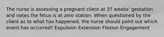 The nurse is assessing a pregnant client at 37 weeks' gestation and notes the fetus is at zero station. When questioned by the client as to what has happened, the nurse should point out which event has occurred? Expulsion Extension Flexion Engagement