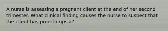 A nurse is assessing a pregnant client at the end of her second trimester. What clinical finding causes the nurse to suspect that the client has preeclampsia?