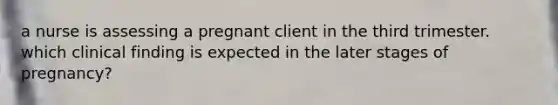 a nurse is assessing a pregnant client in the third trimester. which clinical finding is expected in the later stages of pregnancy?