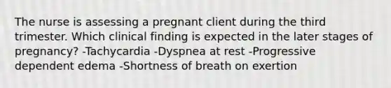 The nurse is assessing a pregnant client during the third trimester. Which clinical finding is expected in the later stages of pregnancy? -Tachycardia -Dyspnea at rest -Progressive dependent edema -Shortness of breath on exertion