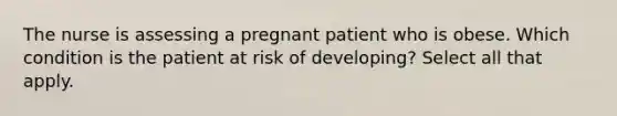 The nurse is assessing a pregnant patient who is obese. Which condition is the patient at risk of developing? Select all that apply.