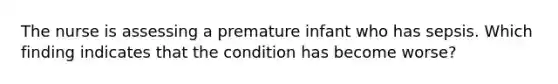 The nurse is assessing a premature infant who has sepsis. Which finding indicates that the condition has become worse?