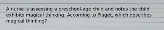 A nurse is assessing a preschool-age child and notes the child exhibits magical thinking. According to Piaget, which describes magical thinking?