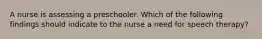 A nurse is assessing a preschooler. Which of the following findings should indicate to the nurse a need for speech therapy?