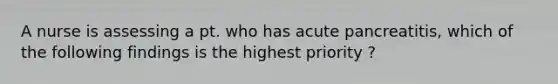 A nurse is assessing a pt. who has acute pancreatitis, which of the following findings is the highest priority ?