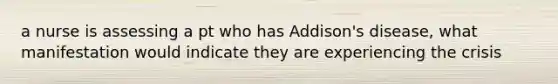 a nurse is assessing a pt who has Addison's disease, what manifestation would indicate they are experiencing the crisis