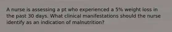 A nurse is assessing a pt who experienced a 5% weight loss in the past 30 days. What clinical manifestations should the nurse identify as an indication of malnutrition?