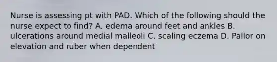 Nurse is assessing pt with PAD. Which of the following should the nurse expect to find? A. edema around feet and ankles B. ulcerations around medial malleoli C. scaling eczema D. Pallor on elevation and ruber when dependent