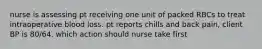 nurse is assessing pt receiving one unit of packed RBCs to treat intraoperative blood loss. pt reports chills and back pain, client BP is 80/64. which action should nurse take first