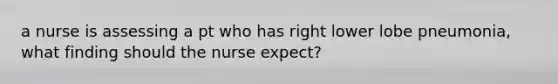 a nurse is assessing a pt who has right lower lobe pneumonia, what finding should the nurse expect?