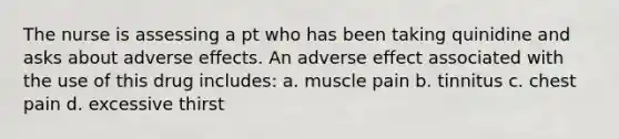 The nurse is assessing a pt who has been taking quinidine and asks about adverse effects. An adverse effect associated with the use of this drug includes: a. muscle pain b. tinnitus c. chest pain d. excessive thirst