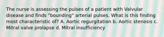 The nurse is assessing the pulses of a patient with Valvular disease and finds "bounding" arterial pulses. What is this finding most characteristic of? A. Aortic regurgitation b. Aortic stenosis c. Mitral valve prolapse d. Mitral insufficiency