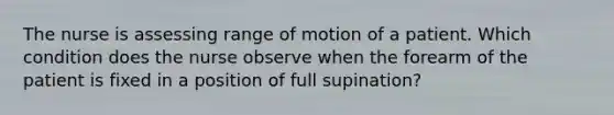 The nurse is assessing range of motion of a patient. Which condition does the nurse observe when the forearm of the patient is fixed in a position of full supination?