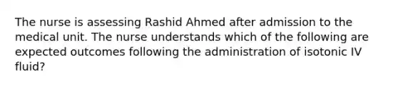 The nurse is assessing Rashid Ahmed after admission to the medical unit. The nurse understands which of the following are expected outcomes following the administration of isotonic IV fluid?