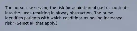 The nurse is assessing the risk for aspiration of gastric contents into the lungs resulting in airway obstruction. The nurse identifies patients with which conditions as having increased risk? (Select all that apply.)