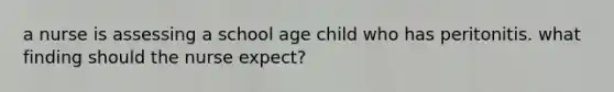 a nurse is assessing a school age child who has peritonitis. what finding should the nurse expect?