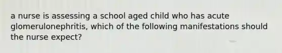 a nurse is assessing a school aged child who has acute glomerulonephritis, which of the following manifestations should the nurse expect?