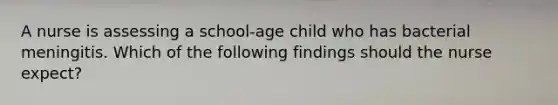 A nurse is assessing a school-age child who has bacterial meningitis. Which of the following findings should the nurse expect?