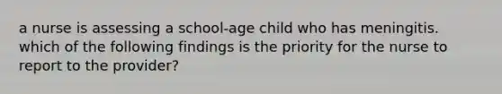 a nurse is assessing a school-age child who has meningitis. which of the following findings is the priority for the nurse to report to the provider?