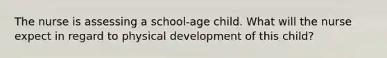 The nurse is assessing a school-age child. What will the nurse expect in regard to physical development of this child?