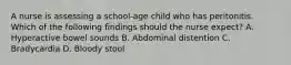 A nurse is assessing a school-age child who has peritonitis. Which of the following findings should the nurse expect? A. Hyperactive bowel sounds B. Abdominal distention C. Bradycardia D. Bloody stool