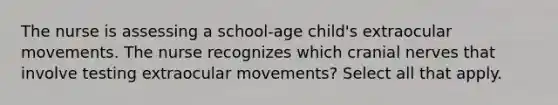 The nurse is assessing a school-age child's extraocular movements. The nurse recognizes which cranial nerves that involve testing extraocular movements? Select all that apply.