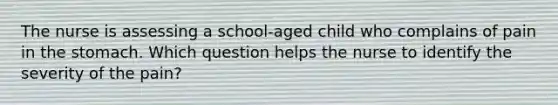 The nurse is assessing a school-aged child who complains of pain in the stomach. Which question helps the nurse to identify the severity of the pain?