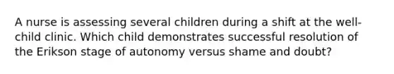 A nurse is assessing several children during a shift at the well-child clinic. Which child demonstrates successful resolution of the Erikson stage of autonomy versus shame and doubt?