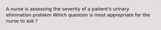 A nurse is assessing the severity of a patient's urinary elimination problem Which question is most appropriate for the nurse to ask ?