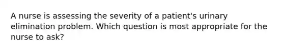 A nurse is assessing the severity of a patient's urinary elimination problem. Which question is most appropriate for the nurse to ask?