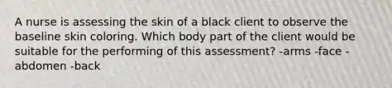 A nurse is assessing the skin of a black client to observe the baseline skin coloring. Which body part of the client would be suitable for the performing of this assessment? -arms -face -abdomen -back