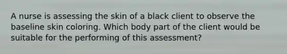 A nurse is assessing the skin of a black client to observe the baseline skin coloring. Which body part of the client would be suitable for the performing of this assessment?