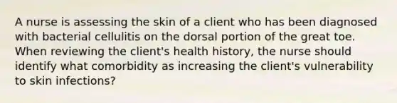 A nurse is assessing the skin of a client who has been diagnosed with bacterial cellulitis on the dorsal portion of the great toe. When reviewing the client's health history, the nurse should identify what comorbidity as increasing the client's vulnerability to skin infections?