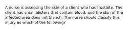 A nurse is assessing the skin of a client who has frostbite. The client has small blisters that contain blood, and the skin of the affected area does not blanch. The nurse should classify this injury as which of the following?