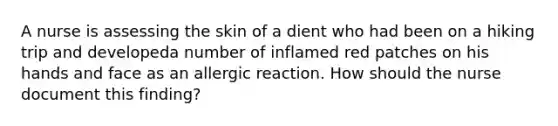 A nurse is assessing the skin of a dient who had been on a hiking trip and developeda number of inflamed red patches on his hands and face as an allergic reaction. How should the nurse document this finding?