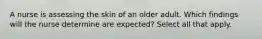 A nurse is assessing the skin of an older adult. Which findings will the nurse determine are expected? Select all that apply.