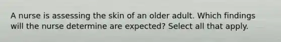 A nurse is assessing the skin of an older adult. Which findings will the nurse determine are expected? Select all that apply.