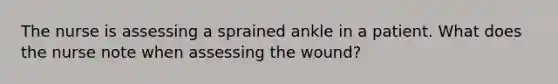 The nurse is assessing a sprained ankle in a patient. What does the nurse note when assessing the wound?