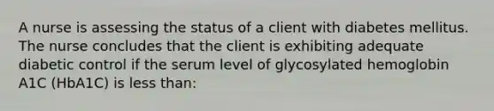 A nurse is assessing the status of a client with diabetes mellitus. The nurse concludes that the client is exhibiting adequate diabetic control if the serum level of glycosylated hemoglobin A1C (HbA1C) is less than: