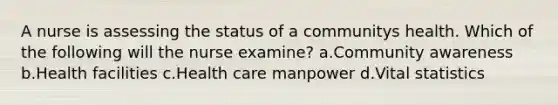 A nurse is assessing the status of a communitys health. Which of the following will the nurse examine? a.Community awareness b.Health facilities c.Health care manpower d.Vital statistics