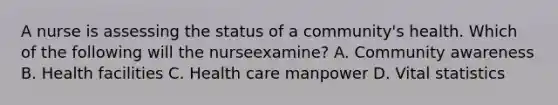 A nurse is assessing the status of a community's health. Which of the following will the nurseexamine? A. Community awareness B. Health facilities C. Health care manpower D. Vital statistics