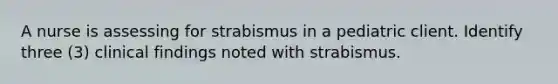 A nurse is assessing for strabismus in a pediatric client. Identify three (3) clinical findings noted with strabismus.