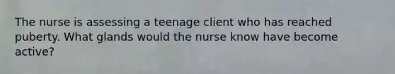 The nurse is assessing a teenage client who has reached puberty. What glands would the nurse know have become active?