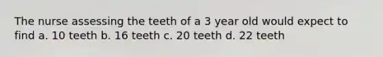 The nurse assessing the teeth of a 3 year old would expect to find a. 10 teeth b. 16 teeth c. 20 teeth d. 22 teeth