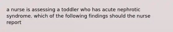 a nurse is assessing a toddler who has acute nephrotic syndrome. which of the following findings should the nurse report