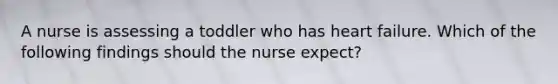 A nurse is assessing a toddler who has heart failure. Which of the following findings should the nurse expect?