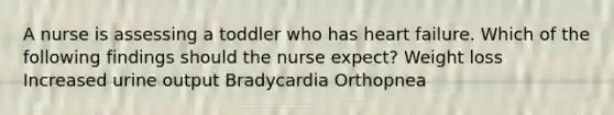 A nurse is assessing a toddler who has heart failure. Which of the following findings should the nurse expect? Weight loss Increased urine output Bradycardia Orthopnea