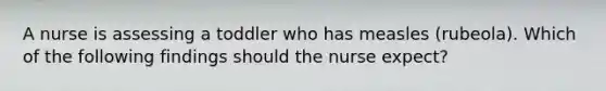 A nurse is assessing a toddler who has measles (rubeola). Which of the following findings should the nurse expect?